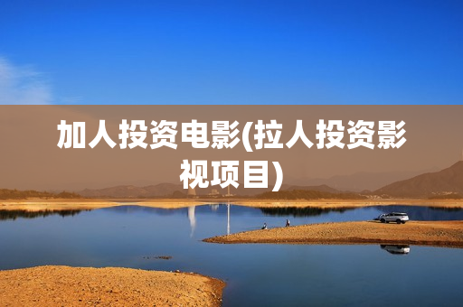 加人投资电影(拉人投资影视项目)