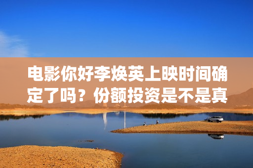 电影你好李焕英上映时间确定了吗？份额投资是不是真实(贾玲电影你好李焕英)