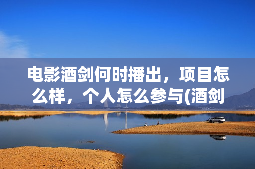 电影酒剑何时播出，项目怎么样，个人怎么参与(酒剑电影简介)