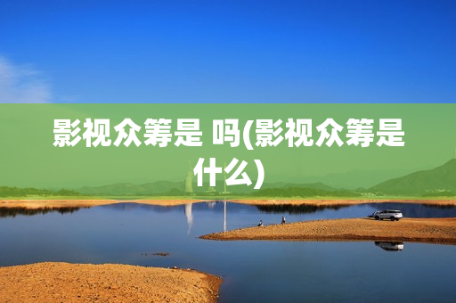 影视众筹是 吗(影视众筹是什么)