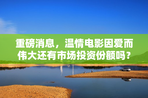 重磅消息，温情电影因爱而伟大还有市场投资份额吗？