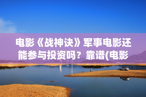 电影《战神诀》军事电影还能参与投资吗？靠谱(电影《战神诀》在线观看)
