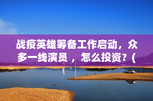 战疫英雄筹备工作启动，众多一线演员 ，怎么投资？(战疫英雄2020)