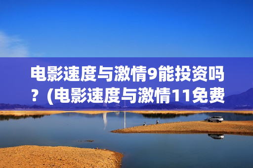 电影速度与激情9能投资吗？(电影速度与激情11免费播放器)