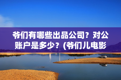 爷们有哪些出品公司？对公账户是多少？(爷们儿电影出品方)