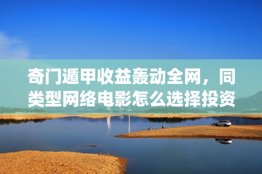 奇门遁甲收益轰动全网，同类型网络电影怎么选择投资？(奇门遁甲成本)