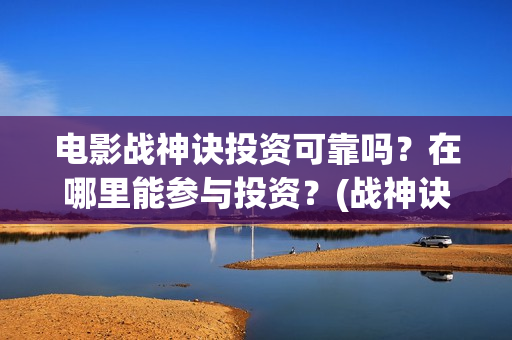 电影战神诀投资可靠吗？在哪里能参与投资？(战神诀这部电影值得投资吗)
