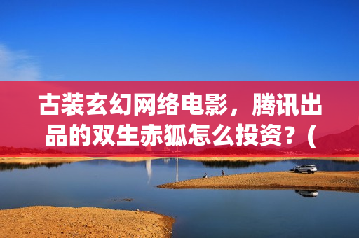 古装玄幻网络电影，腾讯出品的双生赤狐怎么投资？(玄幻古装片)