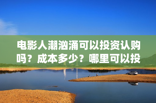 电影人潮汹涌可以投资认购吗？成本多少？哪里可以投？(人潮汹涌 片名)