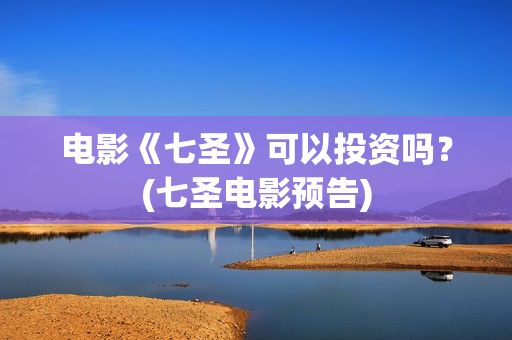 电影《七圣》可以投资吗？(七圣电影预告)