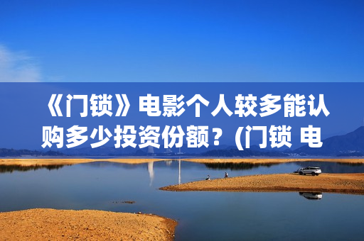 《门锁》电影个人较多能认购多少投资份额？(门锁 电影)