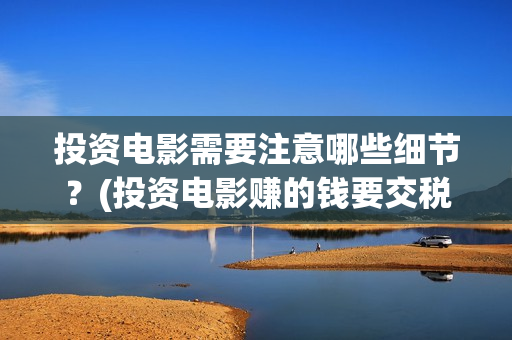 投资电影需要注意哪些细节？(投资电影赚的钱要交税吗?)