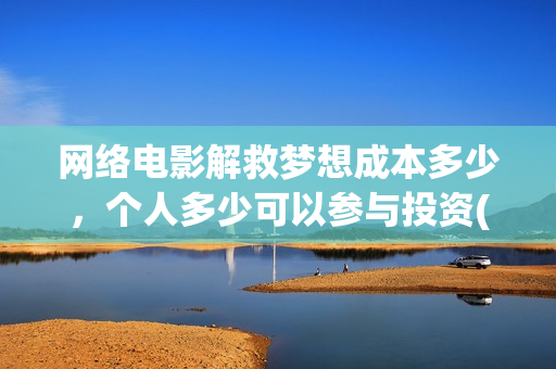 网络电影解救梦想成本多少，个人多少可以参与投资(解救在线观看)