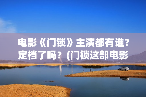 电影《门锁》主演都有谁？定档了吗？(门锁这部电影)