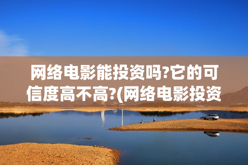 网络电影能投资吗?它的可信度高不高?(网络电影投资骗局能追回吗)