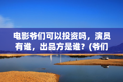 电影爷们可以投资吗，演员有谁，出品方是谁？(爷们电影投资多少钱)