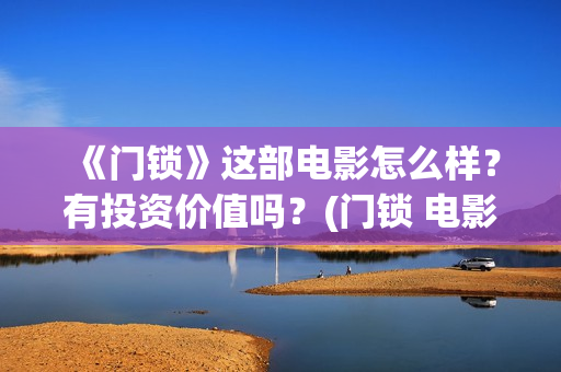《门锁》这部电影怎么样？有投资价值吗？(门锁 电影)
