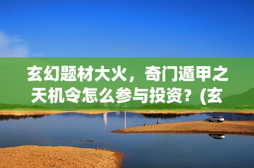玄幻题材大火，奇门遁甲之天机令怎么参与投资？(玄幻题材大火的小说)