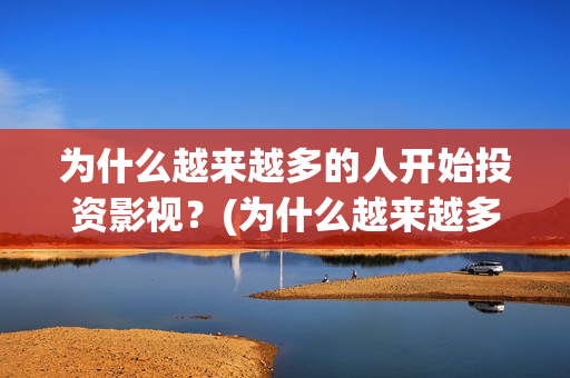 为什么越来越多的人开始投资影视？(为什么越来越多人得癌症原因)