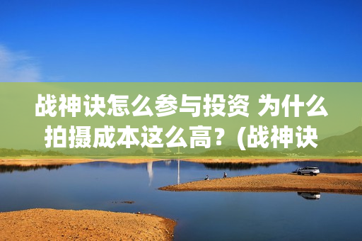 战神诀怎么参与投资 为什么拍摄成本这么高？(战神诀的预估收益)