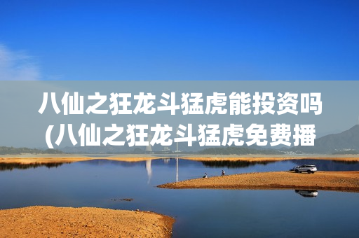 八仙之狂龙斗猛虎能投资吗(八仙之狂龙斗猛虎免费播放)