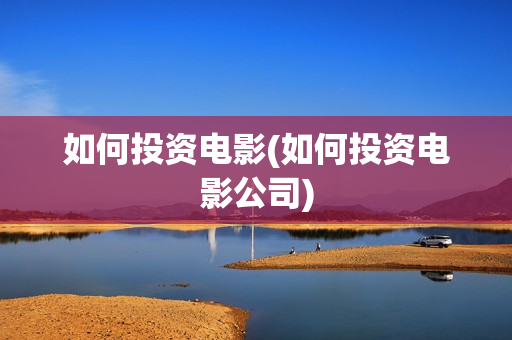 如何投资电影(如何投资电影公司)
