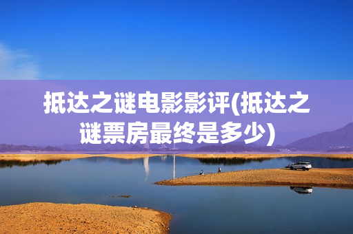 抵达之谜电影影评(抵达之谜票房最终是多少)