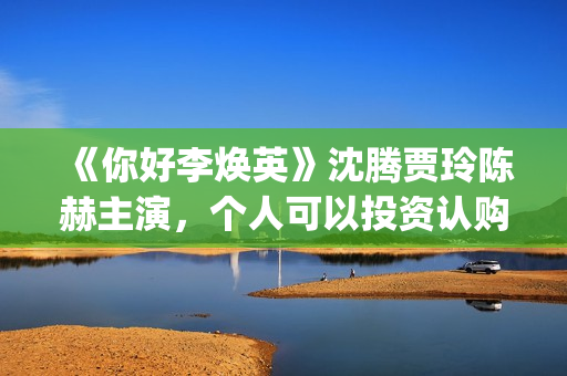 《你好李焕英》沈腾贾玲陈赫主演，个人可以投资认购吗(你好李焕英票房最终多少亿)