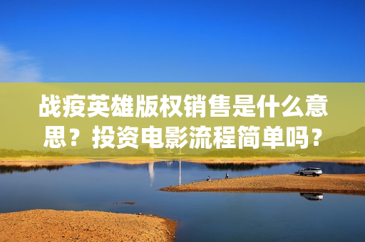 战疫英雄版权销售是什么意思？投资电影流程简单吗？(战疫英雄定档)