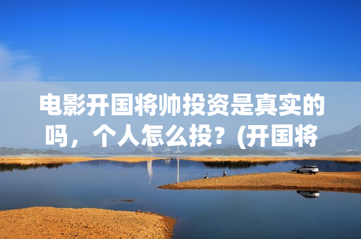 电影开国将帅投资是真实的吗，个人怎么投？(开国将帅电影出品方)