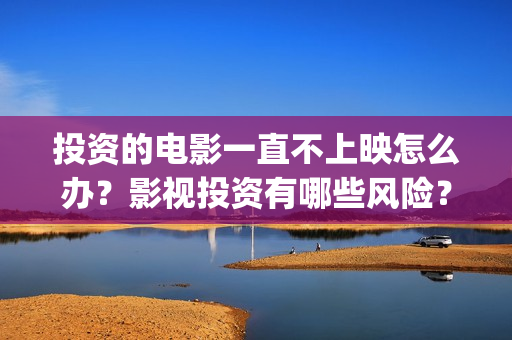 投资的电影一直不上映怎么办？影视投资有哪些风险？(投资电影没正常上映钱会退吗)