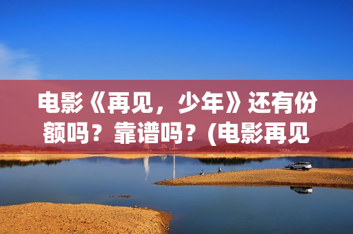 电影《再见，少年》还有份额吗？靠谱吗？(电影再见少年剧情简介)