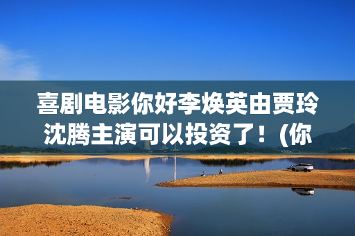 喜剧电影你好李焕英由贾玲沈腾主演可以投资了！(你好李奂)
