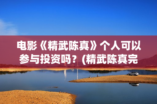 电影《精武陈真》个人可以参与投资吗？(精武陈真完整版)