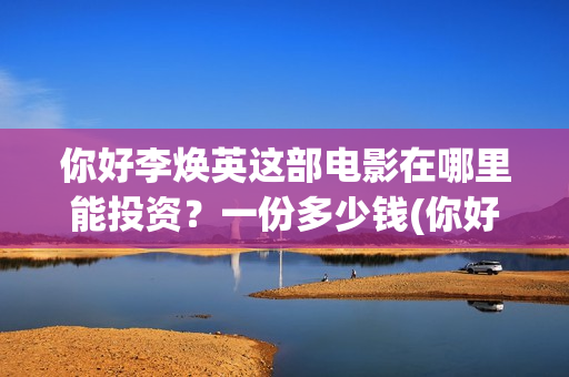你好李焕英这部电影在哪里能投资？一份多少钱(你好李焕英讲的)