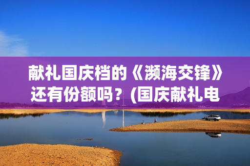 献礼国庆档的《濒海交锋》还有份额吗？(国庆献礼电视剧2019)