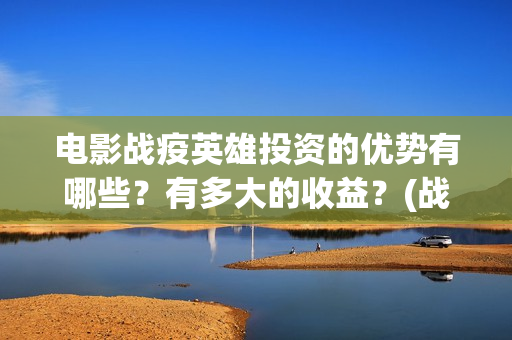 电影战疫英雄投资的优势有哪些？有多大的收益？(战疫英雄电影投资是不是真的)