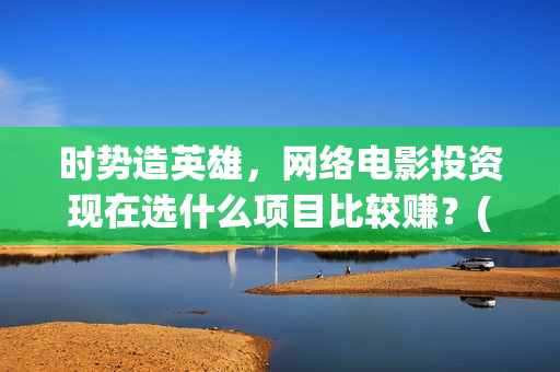 时势造英雄，网络电影投资现在选什么项目比较赚？(时势造英雄出自哪里)