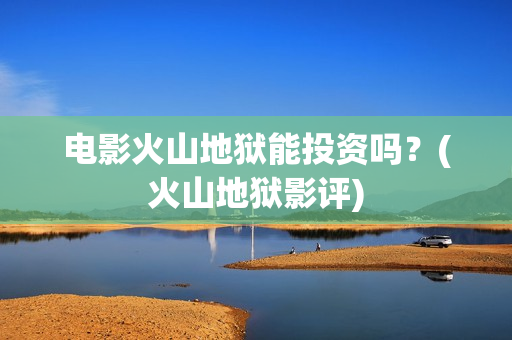 电影火山地狱能投资吗？(火山地狱影评)