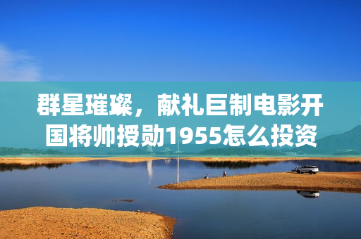 群星璀璨，献礼巨制电影开国将帅授勋1955怎么投资(群星璀璨啥意思)