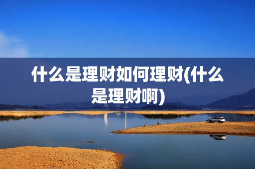 什么是理财如何理财(什么是理财啊)