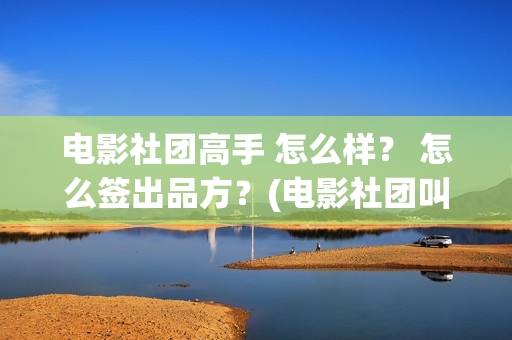 电影社团高手 怎么样？ 怎么签出品方？(电影社团叫什么名字)