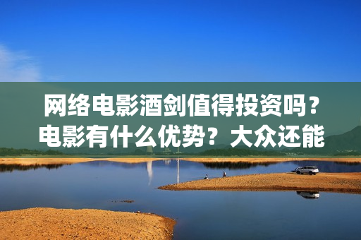 网络电影酒剑值得投资吗？电影有什么优势？大众还能投(2020年酒剑电影)