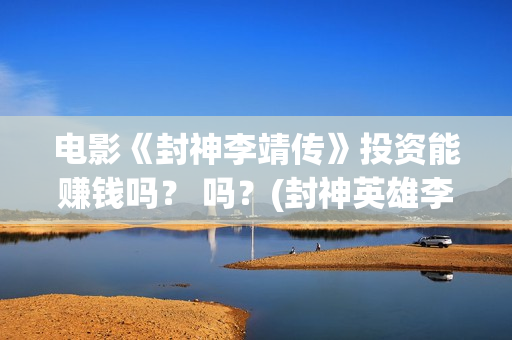 电影《封神李靖传》投资能赚钱吗？ 吗？(封神英雄李靖扮演者)