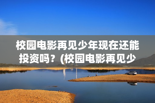 校园电影再见少年现在还能投资吗？(校园电影再见少年演员表)