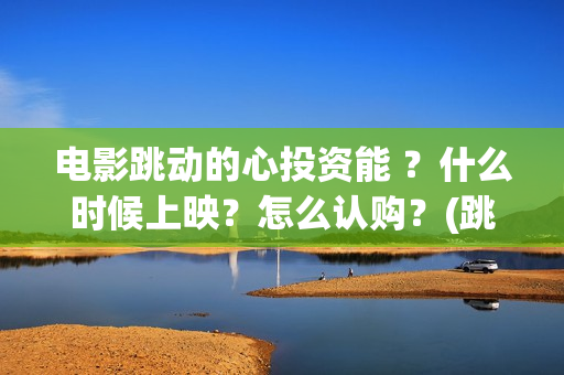 电影跳动的心投资能 ？什么时候上映？怎么认购？(跳动的心电影百度百科)