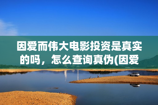 因爱而伟大电影投资是真实的吗，怎么查询真伪(因爱而伟大电影最新消息2021)