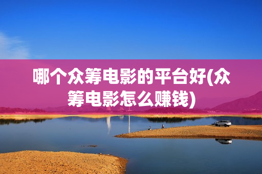 哪个众筹电影的平台好(众筹电影怎么赚钱)