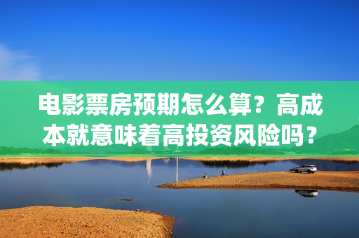 电影票房预期怎么算？高成本就意味着高投资风险吗？(电影票房多久结束)