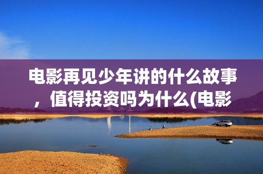 电影再见少年讲的什么故事，值得投资吗为什么(电影再见少年讲的是什么)
